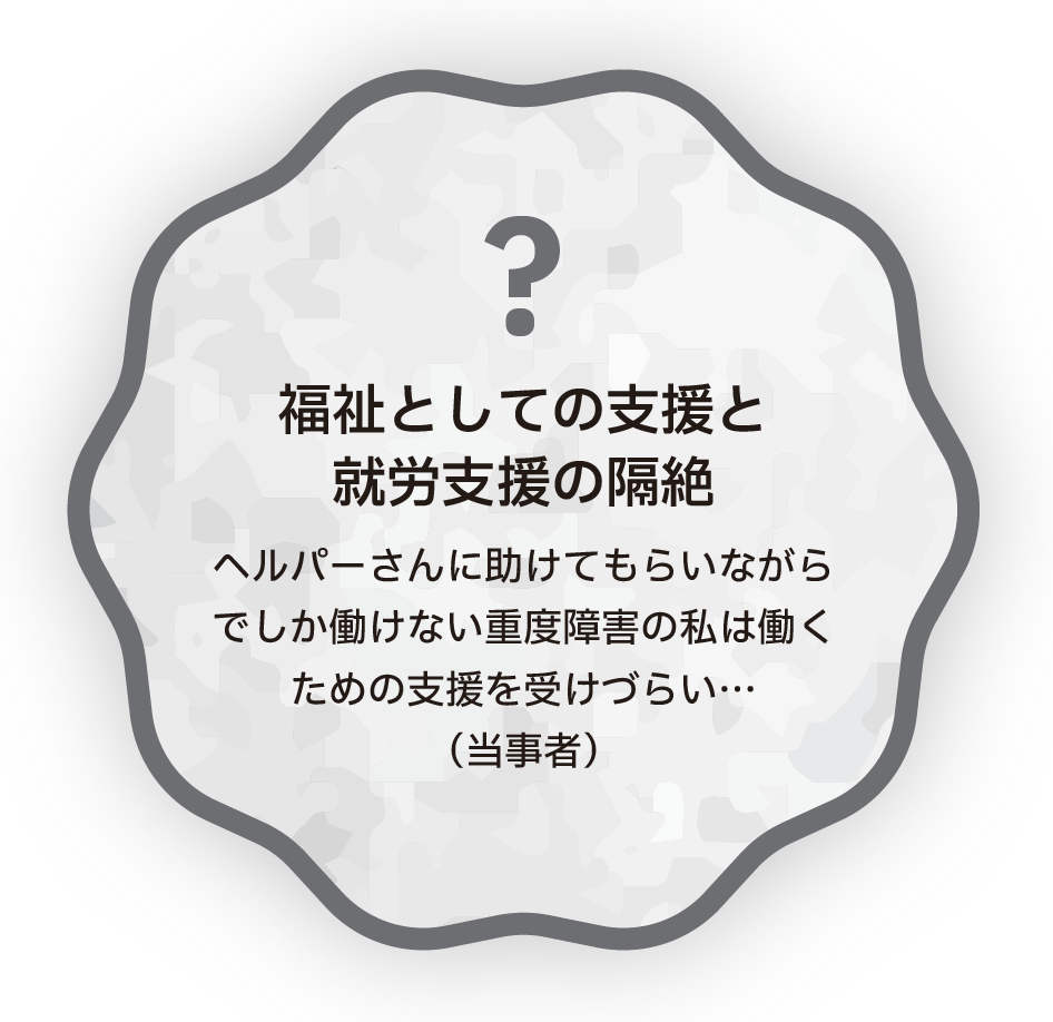 福祉としての支援と就労支援の隔絶　ヘルパーさんに助けてもらいながらでしか働けない重度障害の私は働くための支援を受けづらい…（当事者）